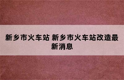 新乡市火车站 新乡市火车站改造最新消息